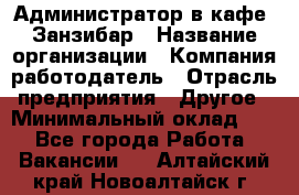 Администратор в кафе "Занзибар › Название организации ­ Компания-работодатель › Отрасль предприятия ­ Другое › Минимальный оклад ­ 1 - Все города Работа » Вакансии   . Алтайский край,Новоалтайск г.